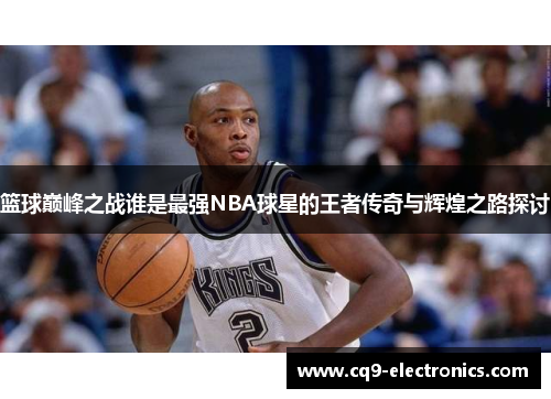 篮球巅峰之战谁是最强NBA球星的王者传奇与辉煌之路探讨