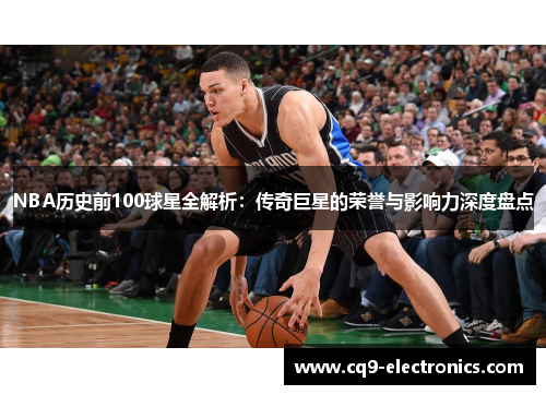 NBA历史前100球星全解析：传奇巨星的荣誉与影响力深度盘点