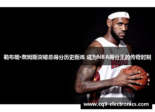 勒布朗·詹姆斯突破总得分历史新高 成为NBA得分王的传奇时刻