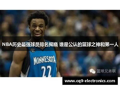 NBA历史最强球员排名揭晓 谁是公认的篮球之神和第一人