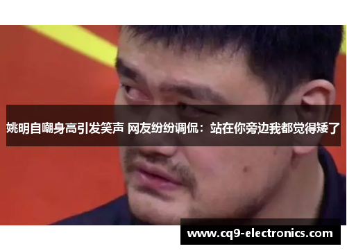 姚明自嘲身高引发笑声 网友纷纷调侃：站在你旁边我都觉得矮了