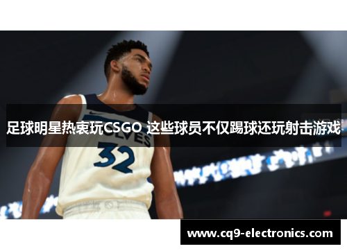 足球明星热衷玩CSGO 这些球员不仅踢球还玩射击游戏