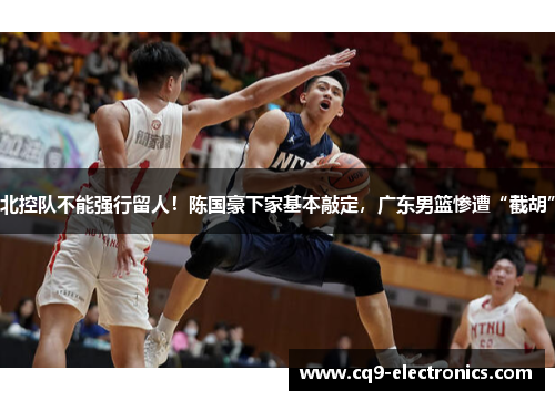 北控队不能强行留人！陈国豪下家基本敲定，广东男篮惨遭“截胡”