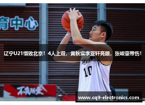 辽宁U21惜败北京！4人上双，黄秋实李亚轩亮眼，张峻豪带伤！